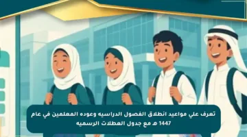 تعرف على مواعيد انطلاق الفصول الدراسية وعودة المعلمين في عام 1447 هـ مع جدول العطلات الرسمية